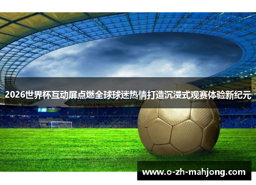 2026世界杯互动屏点燃全球球迷热情打造沉浸式观赛体验新纪元