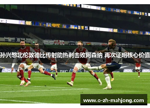 孙兴慜北伦敦德比传射助热刺击败阿森纳 再次证明核心价值