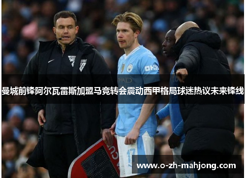 曼城前锋阿尔瓦雷斯加盟马竞转会震动西甲格局球迷热议未来锋线