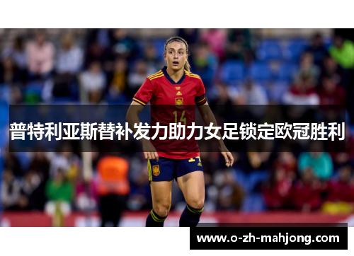 普特利亚斯替补发力助力女足锁定欧冠胜利