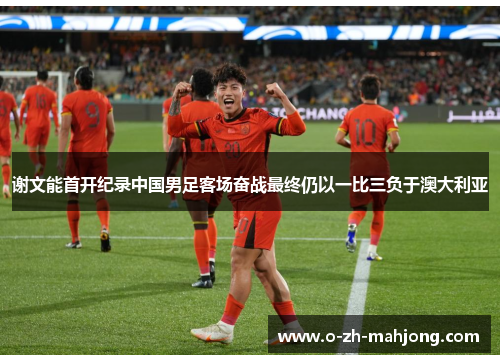 谢文能首开纪录中国男足客场奋战最终仍以一比三负于澳大利亚